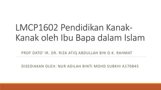 LMCP1602 Pendidikan Kanak-
Kanak oleh Ibu Bapa dalam Islam
PROF DATO' IR. DR. RIZA ATIQ ABDULLAH BIN O.K. RAHMAT
DISEDIAKAN OLEH: NUR ADILAH BINTI MOHD SUBKHI A170845
 