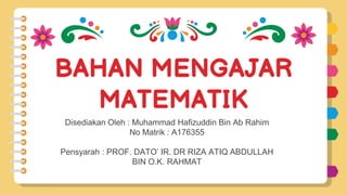 BAHAN MENGAJAR
MATEMATIK
Disediakan Oleh : Muhammad Hafizuddin Bin Ab Rahim
No Matrik : A176355
Pensyarah : PROF. DATO’ IR. DR RIZA ATIQ ABDULLAH
BIN O.K. RAHMAT
 