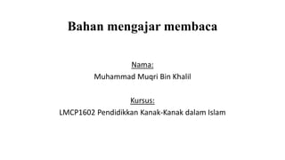 Bahan mengajar membaca
Nama:
Muhammad Muqri Bin Khalil
Kursus:
LMCP1602 Pendidikkan Kanak-Kanak dalam Islam
 