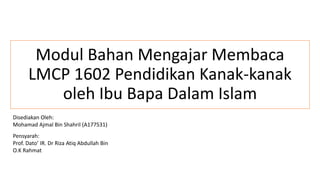 Modul Bahan Mengajar Membaca
LMCP 1602 Pendidikan Kanak-kanak
oleh Ibu Bapa Dalam Islam
Disediakan Oleh:
Mohamad Ajmal Bin Shahril (A177531)
Pensyarah:
Prof. Dato’ IR. Dr Riza Atiq Abdullah Bin
O.K Rahmat
 