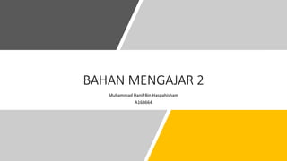 BAHAN MENGAJAR 2
Muhammad Hanif Bin Haspahisham
A168664
 
