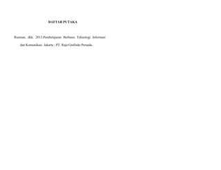 DAFTAR PUTAKA
Rusman, dkk. 2013.Pembelajaran Berbasis Teknologi Informasi
dan Komunikasi. Jakarta : PT. Raja Grafindo Persada.
 