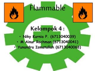 Flammable
Kelompok 4 :
• Niky Kurnia P. (6713040039)
• M Ainur Rochman (6713040041)
• Yunandra Ismatullah (6713040063)
 