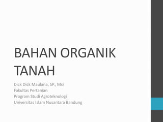 BAHAN ORGANIK
TANAH
Dick Dick Maulana, SP., Msi
Fakultas Pertanian
Program Studi Agroteknologi
Universitas Islam Nusantara Bandung
 