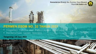Kementerian Energi dan Sumber Daya Mineral
Republik Indonesia
PERMEN ESDM NO. 32 TAHUN 2021
Tangerang | 24 Juni 2022
• Inspeksi Teknis dan Pemeriksaan Keselamatan
• Persetujuan Layak Operasi
 