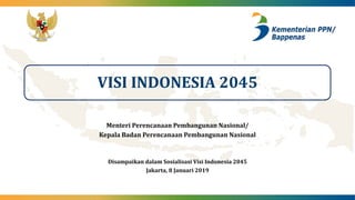 VISI INDONESIA 2045
Disampaikan dalam Sosialisasi Visi Indonesia 2045
Jakarta, 8 Januari 2019
Menteri Perencanaan Pembangunan Nasional/
Kepala Badan Perencanaan Pembangunan Nasional
 