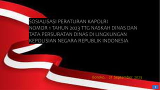 1
SOSIALISASI PERATURAN KAPOLRI
NOMOR 1 TAHUN 2023 TTG NASKAH DINAS DAN
TATA PERSURATAN DINAS DI LINGKUNGAN
KEPOLISIAN NEGARA REPUBLIK INDONESIA
Boroko, 21 September 2023
 