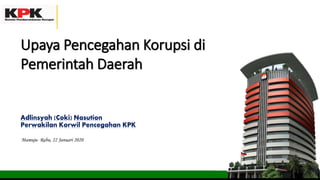 Adlinsyah (Coki) Nasution
Perwakilan Korwil Pencegahan KPK
Upaya Pencegahan Korupsi di
Pemerintah Daerah
Mamuju- Rabu, 22 Januari 2020
 