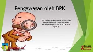 Pengawasan oleh BPK
BPK melaksanakan pemeriksaan atas
pengelolaan dan tanggung jawab
keuangan negara (UU 15/2004 ps 2
ayat 2)
 