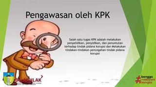Pengawasan oleh KPK
Salah satu tugas KPK adalah melakukan
penyelidikan, penyidikan, dan penuntutan
terhadap tindak pidana korupsi dan Melakukan
tindakan-tindakan pencegahan tindak pidana
korupsi
 