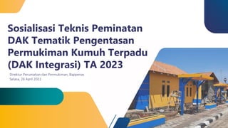 Sosialisasi Teknis Peminatan
DAK Tematik Pengentasan
Permukiman Kumuh Terpadu
(DAK Integrasi) TA 2023
Direktur Perumahan dan Permukiman, Bappenas
Selasa, 26 April 2022
 