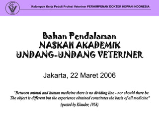 Kelompok Kerja Peduli Profesi Veteriner PERHIMPUNAN DOKTER HEWAN INDONESIA
Bahan Pendalaman
NASKAH AKADEMIK
UNDANG-UNDANG VETERINER
Jakarta, 22 Maret 2006
 
