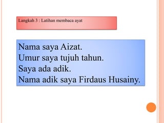 Nama saya Aizat.
Umur saya tujuh tahun.
Saya ada adik.
Nama adik saya Firdaus Husainy.
Langkah 3 : Latihan membaca ayat
 