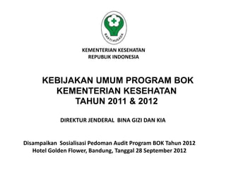 Disampaikan Sosialisasi Pedoman Audit Program BOK Tahun 2012
Hotel Golden Flower, Bandung, Tanggal 28 September 2012
KEMENTERIAN KESEHATAN
REPUBLIK INDONESIA
KEBIJAKAN UMUM PROGRAM BOK
KEMENTERIAN KESEHATAN
TAHUN 2011 & 2012
DIREKTUR JENDERAL BINA GIZI DAN KIA
 