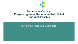 Percepatan Capaian
Penyelenggaraan Kabupaten/Kota Sehat
Tahun 2023-2024
Direktorat Penyehatan Lingkungan
1
 