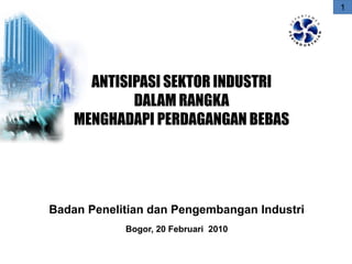 1
Badan Penelitian dan Pengembangan Industri
Bogor, 20 Februari 2010
ANTISIPASI SEKTOR INDUSTRI
DALAM RANGKA
MENGHADAPI PERDAGANGAN BEBAS
 