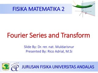 JURUSAN FISIKA UNIVERSITAS ANDALAS
FISIKA MATEMATIKA 2
Slide By: Dr. rer. nat. Muldarisnur
Presented By: Rico Adrial, M.Si
Fourier Series and Transform
 