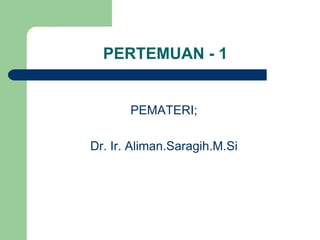 PERTEMUAN - 1
PEMATERI;
Dr. Ir. Aliman.Saragih.M.Si
 