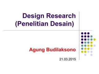 Design Research
(Penelitian Desain)
Agung Budilaksono
21.03.2015
 