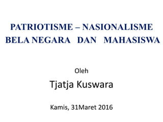 PATRIOTISME – NASIONALISME
BELA NEGARA DAN MAHASISWA
Oleh
Tjatja Kuswara
Kamis, 31Maret 2016
 