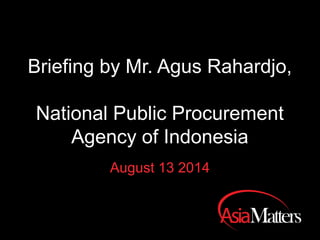 Briefing by Mr. Agus Rahardjo,
Chairman, National Public
Procurement Agency of
Indonesia
August 13 2014
 