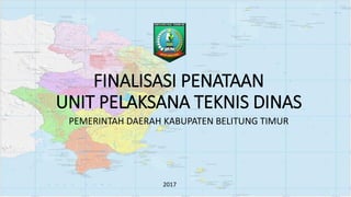 FINALISASI PENATAAN
UNIT PELAKSANA TEKNIS DINAS
PEMERINTAH DAERAH KABUPATEN BELITUNG TIMUR
2017
 