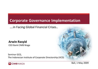 Corporate Governance Implementation
 ….in Facing Global Financial Crises..



Arwin Rasyid
CEO Bank CIMB Niaga


Seminar GCG,
The Indonesian Institute of Corporate Directorship (IICD)

                                                            Bali, 1 May 2009
 