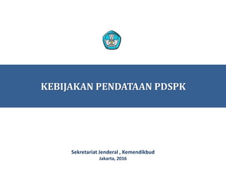 KEBIJAKAN PENDATAAN PDSPK
Sekretariat Jenderal , Kemendikbud
Jakarta, 2016
 