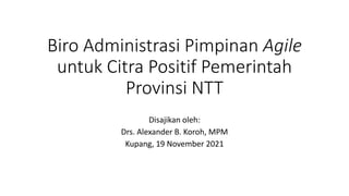 Biro Administrasi Pimpinan Agile
untuk Citra Positif Pemerintah
Provinsi NTT
Disajikan oleh:
Drs. Alexander B. Koroh, MPM
Kupang, 19 November 2021
 