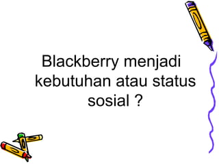 Blackberry menjadi
kebutuhan atau status
sosial ?

 