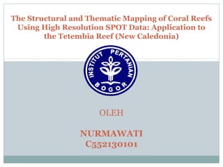 The Structural and Thematic Mapping of Coral Reefs
Using High Resolution SPOT Data: Application to
the Tetembia Reef (New Caledonia)
OLEH
NURMAWATI
C552130101
 