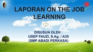 LAPORAN ON THE JOB
LEARNING
DISUSUN OLEH :
USEP FAUZI, S.Ag. / A35
(SMP ABADI PERKASA)
 