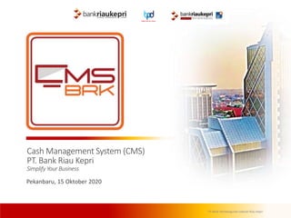 PT Bank Pembangunan Daerah Riau Kepri
Cash Management System (CMS)
PT. Bank Riau Kepri
Simplify Your Business
Pekanbaru, 15 Oktober 2020
 