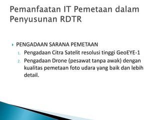  PENGADAAN SARANA PEMETAAN
1. Pengadaan Citra Satelit resolusi tinggi GeoEYE-1
2. Pengadaan Drone (pesawat tanpa awak) dengan
kualitas pemetaan foto udara yang baik dan lebih
detail.
 