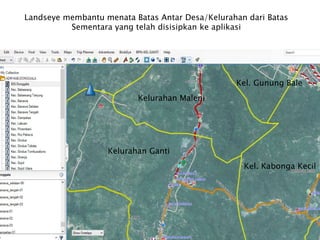 Kelurahan Ganti
Kel. Kabonga Kecil
Kelurahan Maleni
Kel. Gunung Bale
Landseye membantu menata Batas Antar Desa/Kelurahan dari Batas
Sementara yang telah disisipkan ke aplikasi
 