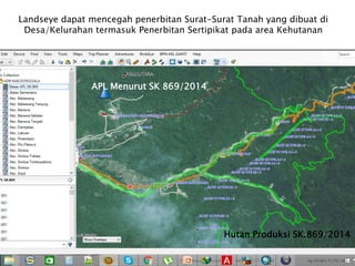 APL Menurut SK 869/2014
Hutan Produksi SK.869/2014
Landseye dapat mencegah penerbitan Surat-Surat Tanah yang dibuat di
Desa/Kelurahan termasuk Penerbitan Sertipikat pada area Kehutanan
 