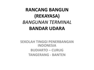 RANCANG BANGUN
(REKAYASA)
BANGUNAN TERMINAL
BANDAR UDARA
SEKOLAH TINGGI PENERBANGAN
INDONESIA
BUDIARTO – CURUG
TANGERANG - BANTEN
 