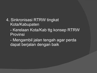 4. Sinkronisasi RTRW tingkat Kota/Kabupaten - Kerelaan Kota/Kab ttg konsep RTRW Provinsi - Mengambil jalan tengah agar perda dapat berjalan dengan baik 