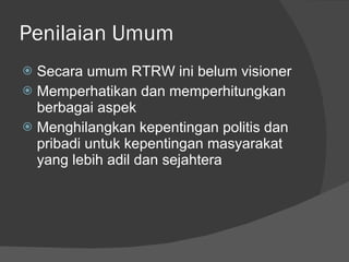 Penilaian Umum Secara umum RTRW ini belum visioner Memperhatikan dan memperhitungkan berbagai aspek  Menghilangkan kepentingan politis dan pribadi untuk kepentingan masyarakat yang lebih adil dan sejahtera 