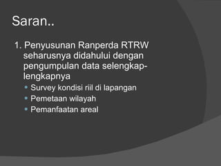 Saran.. 1. Penyusunan Ranperda RTRW seharusnya didahului dengan pengumpulan data selengkap-lengkapnya Survey kondisi riil di lapangan Pemetaan wilayah  Pemanfaatan areal 