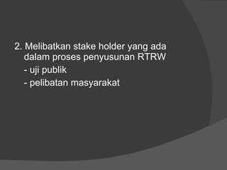 2. Melibatkan stake holder yang ada dalam proses penyusunan RTRW - uji publik - pelibatan masyarakat 