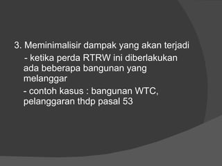3. Meminimalisir dampak yang akan terjadi - ketika perda RTRW ini diberlakukan ada beberapa bangunan yang melanggar - contoh kasus : bangunan WTC, pelanggaran thdp pasal 53 