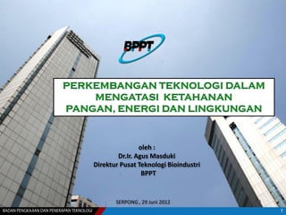 SERPONG , 29 Juni 2012
oleh :
Dr.Ir. Agus Masduki
Direktur Pusat Teknologi Bioindustri
BPPT
1
 