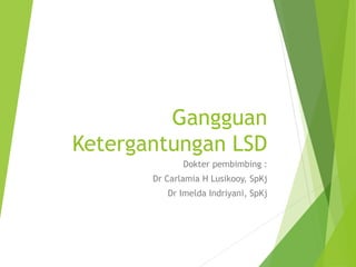Gangguan
Ketergantungan LSD
Dokter pembimbing :
Dr Carlamia H Lusikooy, SpKj
Dr Imelda Indriyani, SpKj
 