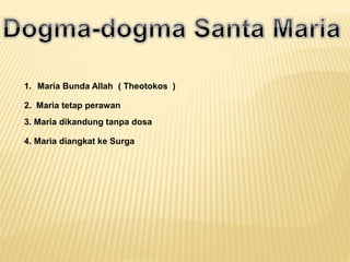 1. Maria Bunda Allah ( Theotokos )
2. Maria tetap perawan
3. Maria dikandung tanpa dosa
4. Maria diangkat ke Surga
 