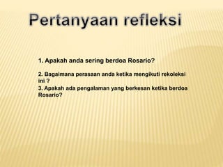1. Apakah anda sering berdoa Rosario?
2. Bagaimana perasaan anda ketika mengikuti rekoleksi
ini ?
3. Apakah ada pengalaman yang berkesan ketika berdoa
Rosario?
 