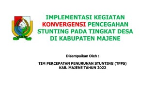 IMPLEMENTASI KEGIATAN
KONVERGENSI PENCEGAHAN
STUNTING PADA TINGKAT DESA
DI KABUPATEN MAJENE
Disampaikan Oleh :
TIM PERCEPATAN PENURUNAN STUNTING (TPPS)
KAB. MAJENE TAHUN 2022
 