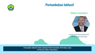 Pusat Studi Sosial Ekonomi
LPPM Universitas Riau
Dahlan Tampubolon
Pertumbuhan Inklusif
FOCUSED GROUP DISCUSSION PENYUSUNAN KFR RIAU 2022
9 Februari 2023, Pekanbaru
 