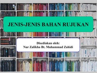 Disediakan oleh:
Nur Zalikha Bt Muhammad Zahidi
JENIS-JENIS BAHAN RUJUKAN
Disediakan oleh:
Nur Zalikha Bt. Muhammad Zahidi
 