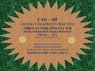 CAG – AH
URANG CEKAPKEUN WAE NYA
OBROLAN PERKAWIS ETA TEH
MUHUN PERKAWIS MEDIA PEM-MAT
URANG …. TEA
MUGIA AYA MANGFAATNA
…………………………….
HAPUNTEN ANU KASUHUN
HAMPURAANU KATEDA
RUMAOS TEU TIASA NYUGEMAKEUN
BAROKALLOHU LI WA LAKUM
 